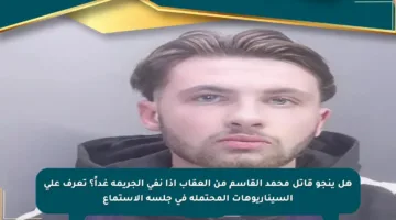 هل ينجو قاتل محمد القاسم من العقاب إذا نفى الجريمة غداً؟ تعرف على السيناريوهات المحتملة في جلسة الاستماع